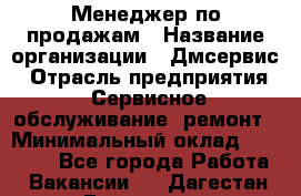 Менеджер по продажам › Название организации ­ Дмсервис › Отрасль предприятия ­ Сервисное обслуживание, ремонт › Минимальный оклад ­ 50 000 - Все города Работа » Вакансии   . Дагестан респ.,Геологоразведка п.